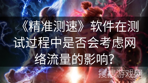 《精准测速》软件在测试过程中是否会考虑网络流量的影响？