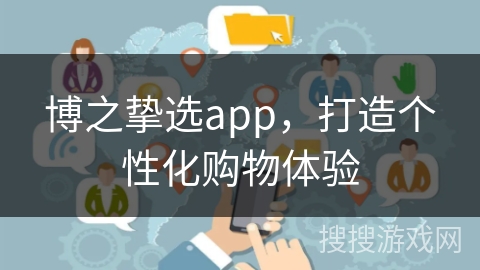 博之挚选app，打造个性化购物体验