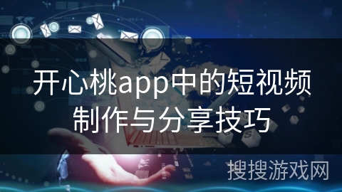 开心桃app中的短视频制作与分享技巧