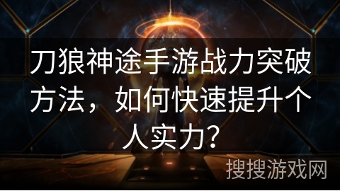 刀狼神途手游战力突破方法，如何快速提升个人实力？