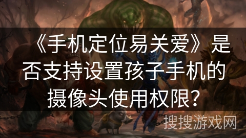 《手机定位易关爱》是否支持设置孩子手机的摄像头使用权限？