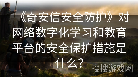 《奇安信安全防护》对网络数字化学习和教育平台的安全保护措施是什么？