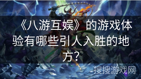 《八游互娱》的游戏体验有哪些引人入胜的地方？