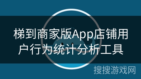 梯到商家版App店铺用户行为统计分析工具