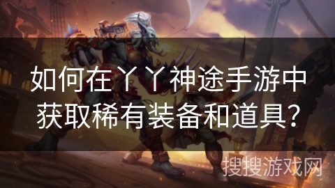 如何在丫丫神途手游中获取稀有装备和道具？