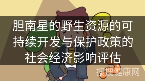 胆南星的野生资源的可持续开发与保护政策的社会经济影响评估