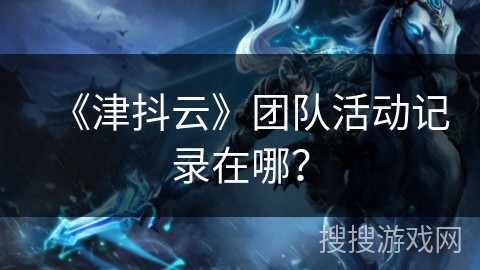 《津抖云》团队活动记录在哪？