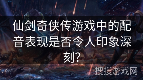 仙剑奇侠传游戏中的配音表现是否令人印象深刻？