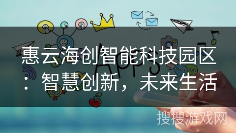 惠云海创智能科技园区：智慧创新，未来生活
