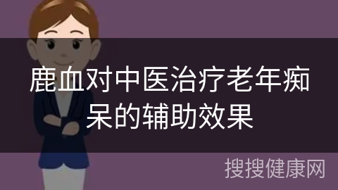 鹿血对中医治疗老年痴呆的辅助效果