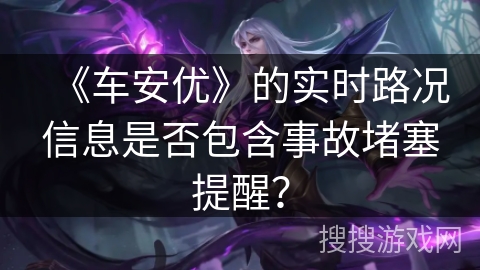 《车安优》的实时路况信息是否包含事故堵塞提醒？