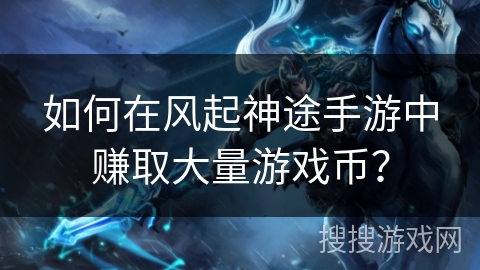 如何在风起神途手游中赚取大量游戏币？