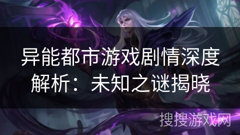 异能都市游戏剧情深度解析：未知之谜揭晓