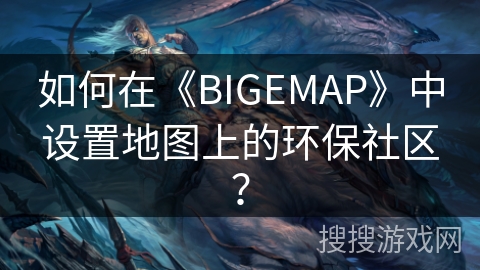 如何在《BIGEMAP》中设置地图上的环保社区？