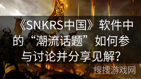 《SNKRS中国》软件中的“潮流话题”如何参与讨论并分享见解？