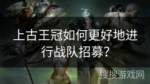 上古王冠如何更好地进行战队招募？