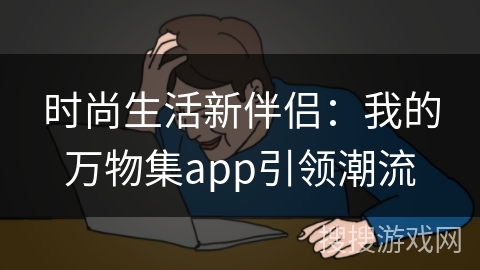 时尚生活新伴侣：我的万物集app引领潮流