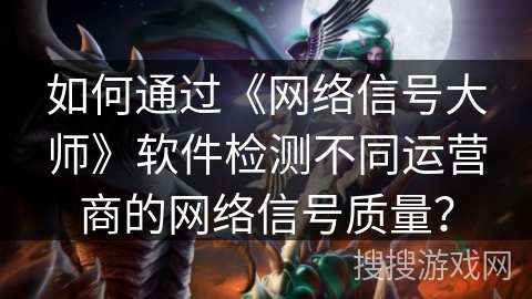 如何通过《网络信号大师》软件检测不同运营商的网络信号质量？