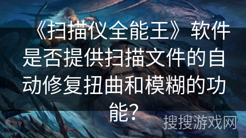 《扫描仪全能王》软件是否提供扫描文件的自动修复扭曲和模糊的功能？