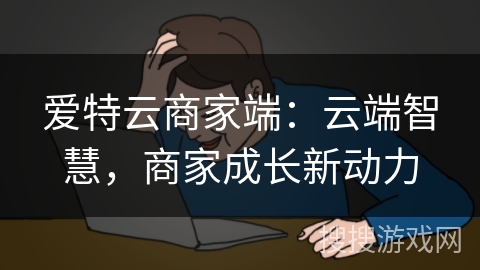 爱特云商家端：云端智慧，商家成长新动力