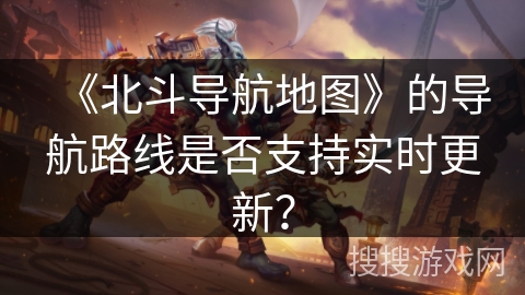 《北斗导航地图》的导航路线是否支持实时更新？