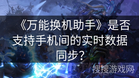 《万能换机助手》是否支持手机间的实时数据同步？