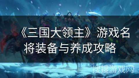 《三国大领主》游戏名将装备与养成攻略