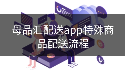 母品汇配送app特殊商品配送流程