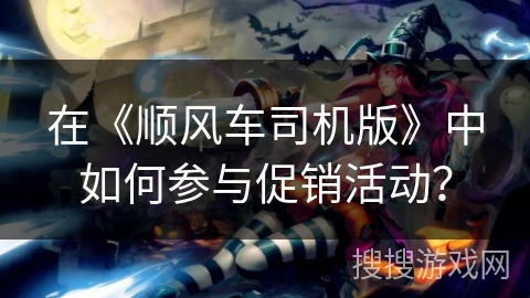 在《顺风车司机版》中如何参与促销活动？