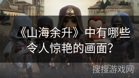 《山海余升》中有哪些令人惊艳的画面？