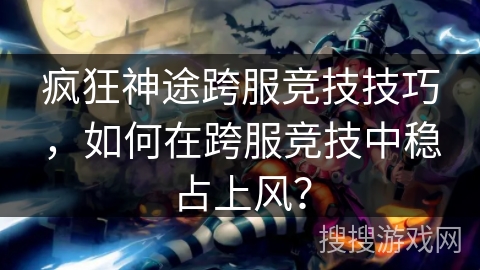 疯狂神途跨服竞技技巧，如何在跨服竞技中稳占上风？