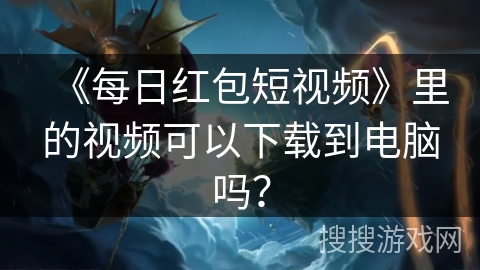 《每日红包短视频》里的视频可以下载到电脑吗？
