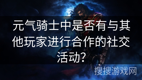 元气骑士中是否有与其他玩家进行合作的社交活动？