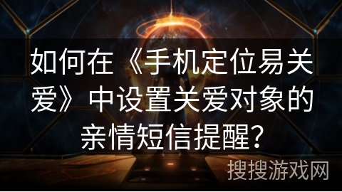如何在《手机定位易关爱》中设置关爱对象的亲情短信提醒？
