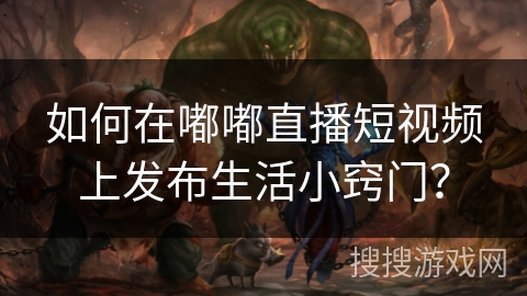 如何在嘟嘟直播短视频上发布生活小窍门？