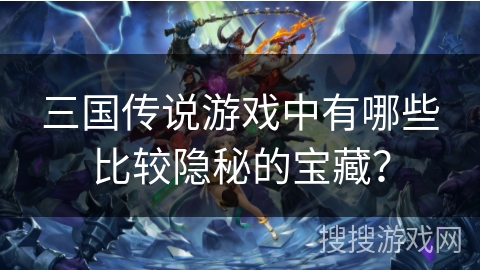 三国传说游戏中有哪些比较隐秘的宝藏？