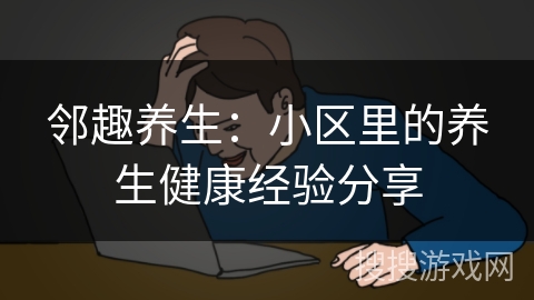 邻趣养生：小区里的养生健康经验分享