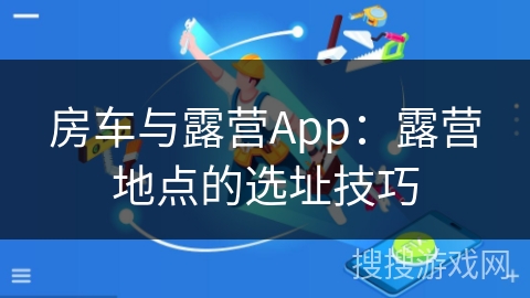 房车与露营App：露营地点的选址技巧