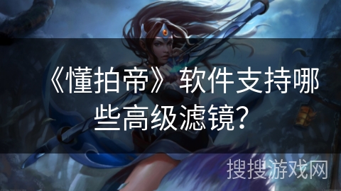 《懂拍帝》软件支持哪些高级滤镜？