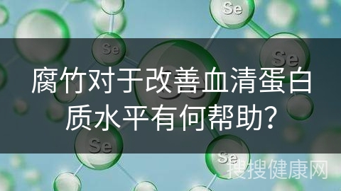 腐竹对于改善血清蛋白质水平有何帮助？