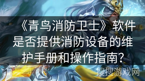 《青鸟消防卫士》软件是否提供消防设备的维护手册和操作指南？