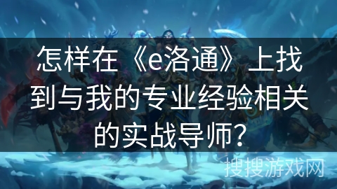 怎样在《e洛通》上找到与我的专业经验相关的实战导师？