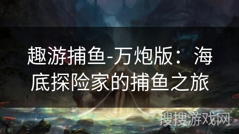 趣游捕鱼-万炮版：海底探险家的捕鱼之旅