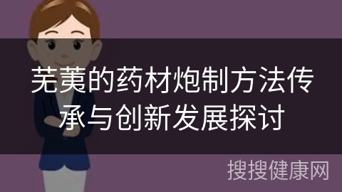 芜荑的药材炮制方法传承与创新发展探讨