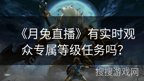 《月兔直播》有实时观众专属等级任务吗？
