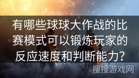 有哪些球球大作战的比赛模式可以锻炼玩家的反应速度和判断能力？