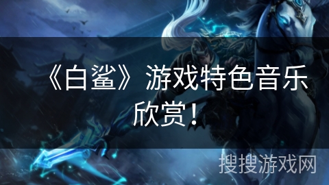 《白鲨》游戏特色音乐欣赏！