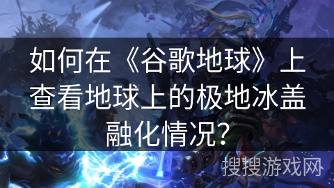如何在《谷歌地球》上查看地球上的极地冰盖融化情况？