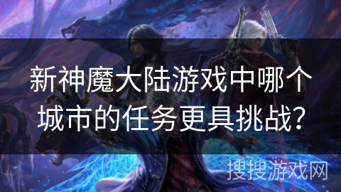 新神魔大陆游戏中哪个城市的任务更具挑战？