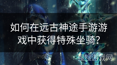 如何在远古神途手游游戏中获得特殊坐骑？